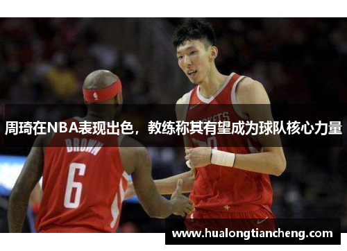 周琦在NBA表现出色，教练称其有望成为球队核心力量